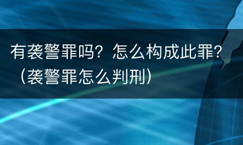 有袭警罪吗？怎么构成此罪？（袭警罪怎么判刑）