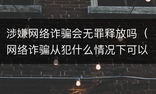 涉嫌网络诈骗会无罪释放吗（网络诈骗从犯什么情况下可以无罪释放）