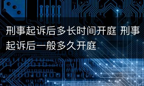 刑事起诉后多长时间开庭 刑事起诉后一般多久开庭