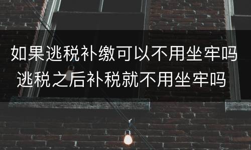 如果逃税补缴可以不用坐牢吗 逃税之后补税就不用坐牢吗