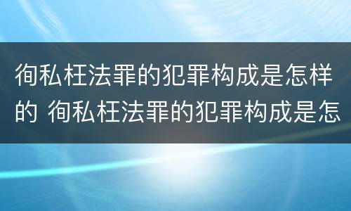 徇私枉法罪的犯罪构成是怎样的 徇私枉法罪的犯罪构成是怎样的一种