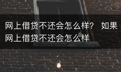网上借贷不还会怎么样？ 如果网上借贷不还会怎么样