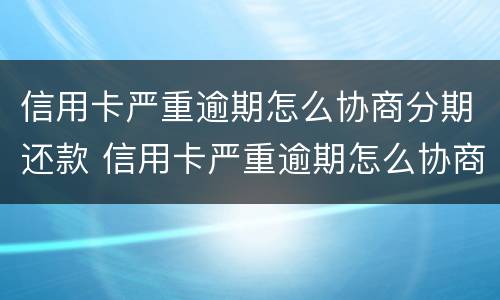 信用卡严重逾期怎么协商分期还款 信用卡严重逾期怎么协商分期还款呢