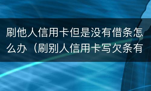 刷他人信用卡但是没有借条怎么办（刷别人信用卡写欠条有效吗）
