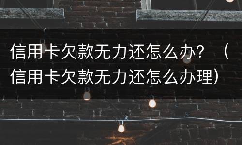 信用卡欠款无力还怎么办？（信用卡欠款无力还怎么办理）