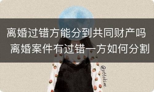 离婚过错方能分到共同财产吗 离婚案件有过错一方如何分割财产