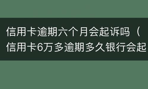 信用卡逾期六个月会起诉吗（信用卡6万多逾期多久银行会起诉）