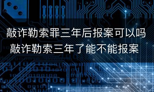 敲诈勒索罪三年后报案可以吗 敲诈勒索三年了能不能报案