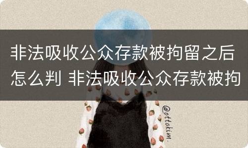 非法吸收公众存款被拘留之后怎么判 非法吸收公众存款被拘留之后怎么判刑
