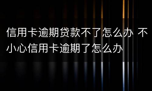 信用卡逾期贷款不了怎么办 不小心信用卡逾期了怎么办