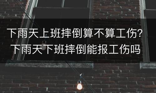 下雨天上班摔倒算不算工伤？ 下雨天下班摔倒能报工伤吗