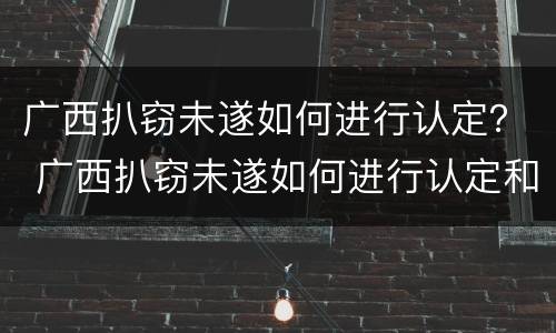 广西扒窃未遂如何进行认定？ 广西扒窃未遂如何进行认定和处理