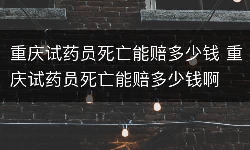 重庆试药员死亡能赔多少钱 重庆试药员死亡能赔多少钱啊
