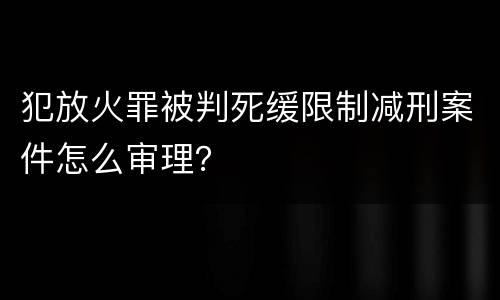 犯放火罪被判死缓限制减刑案件怎么审理？