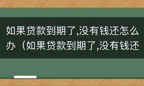 如果贷款到期了,没有钱还怎么办（如果贷款到期了,没有钱还怎么办理）