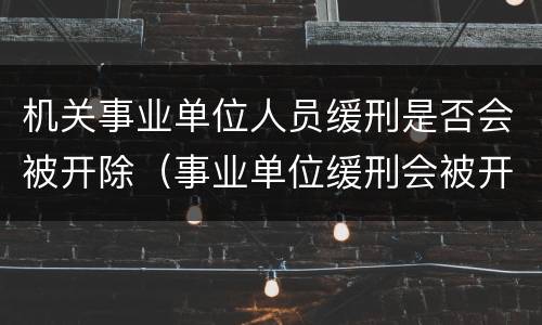 机关事业单位人员缓刑是否会被开除（事业单位缓刑会被开除吗）