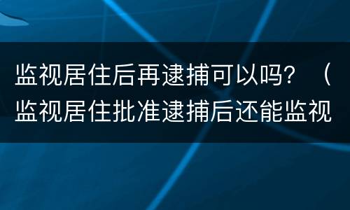 监视居住后再逮捕可以吗？（监视居住批准逮捕后还能监视居住）