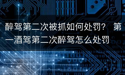醉驾第二次被抓如何处罚？ 第一酒驾第二次醉驾怎么处罚