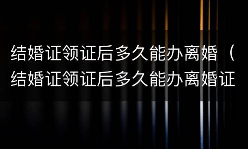 结婚证领证后多久能办离婚（结婚证领证后多久能办离婚证）