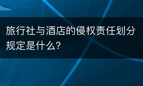 旅行社与酒店的侵权责任划分规定是什么？