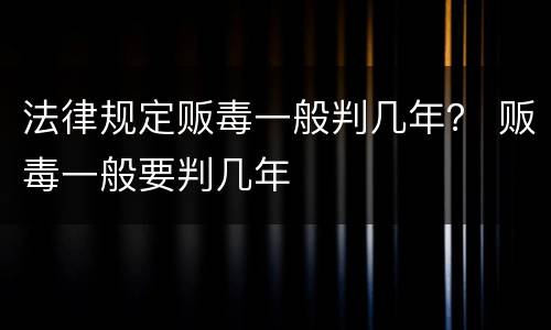 法律规定贩毒一般判几年？ 贩毒一般要判几年