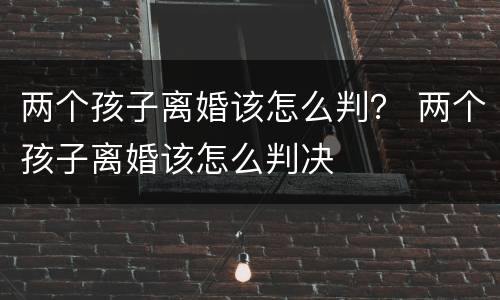 两个孩子离婚该怎么判？ 两个孩子离婚该怎么判决
