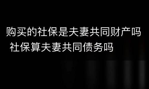 购买的社保是夫妻共同财产吗 社保算夫妻共同债务吗 购买的社保是夫妻共同财产吗 社保算夫妻共同债务吗