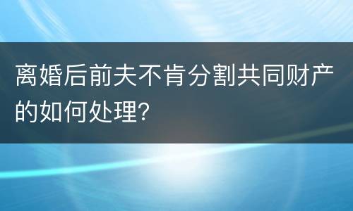离婚后前夫不肯分割共同财产的如何处理？