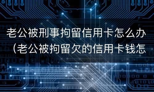 老公被刑事拘留信用卡怎么办（老公被拘留欠的信用卡钱怎么办）