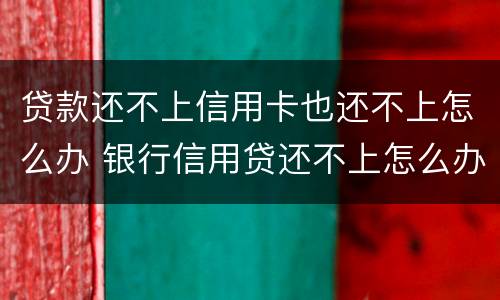 贷款还不上信用卡也还不上怎么办 银行信用贷还不上怎么办 经验