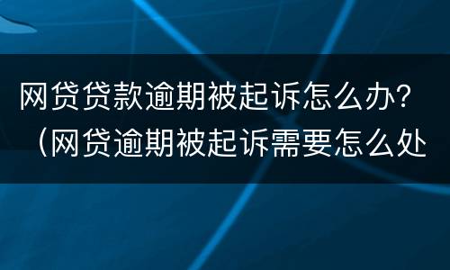 网贷贷款逾期被起诉怎么办？（网贷逾期被起诉需要怎么处理）