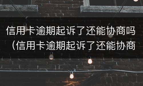 信用卡逾期起诉了还能协商吗（信用卡逾期起诉了还能协商吗）