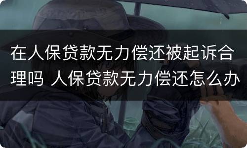在人保贷款无力偿还被起诉合理吗 人保贷款无力偿还怎么办