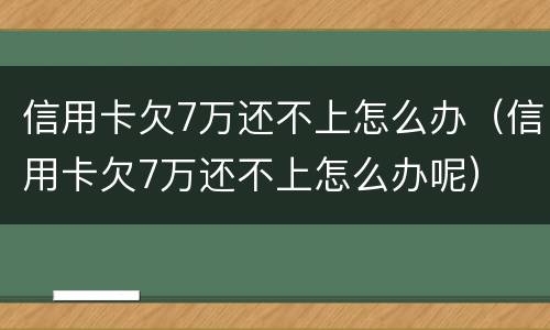 信用卡欠7万还不上怎么办（信用卡欠7万还不上怎么办呢）