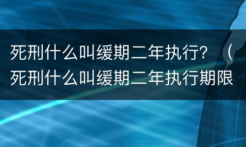 死刑什么叫缓期二年执行？（死刑什么叫缓期二年执行期限）