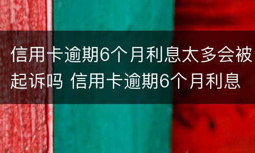 信用卡逾期6个月利息太多会被起诉吗 信用卡逾期6个月利息太多会被起诉吗知乎