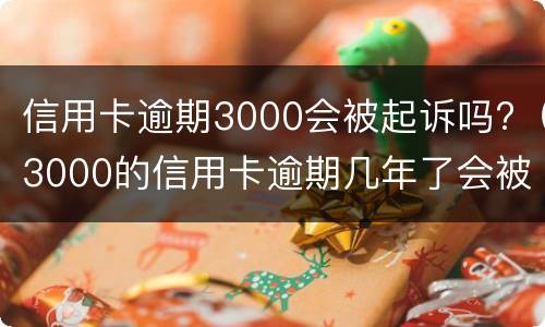 信用卡逾期3000会被起诉吗?（3000的信用卡逾期几年了会被告吗）