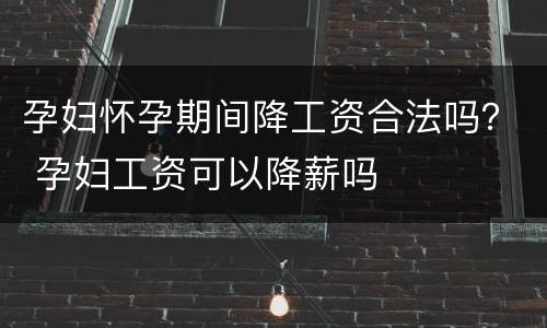 孕妇怀孕期间降工资合法吗？ 孕妇工资可以降薪吗