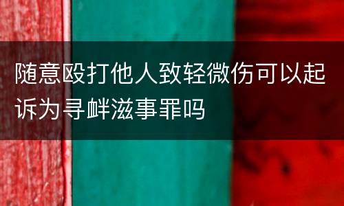 随意殴打他人致轻微伤可以起诉为寻衅滋事罪吗