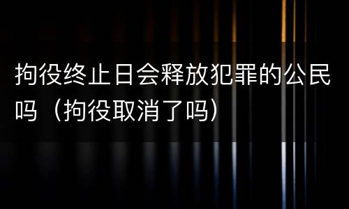 拘役终止日会释放犯罪的公民吗（拘役取消了吗）