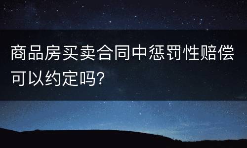 商品房买卖合同中惩罚性赔偿可以约定吗？