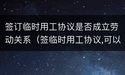 签订临时用工协议是否成立劳动关系（签临时用工协议,可以做工资薪酬吧?）
