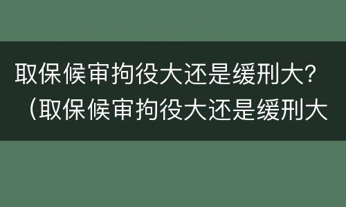 取保候审拘役大还是缓刑大？（取保候审拘役大还是缓刑大）