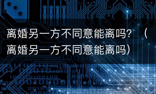 离婚另一方不同意能离吗？（离婚另一方不同意能离吗）