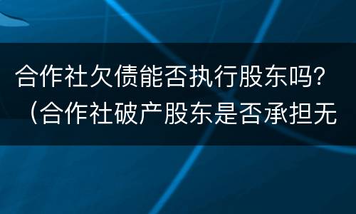 合作社欠债能否执行股东吗？（合作社破产股东是否承担无限债务）