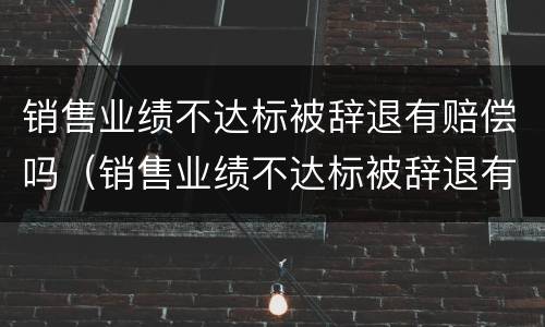 销售业绩不达标被辞退有赔偿吗（销售业绩不达标被辞退有赔偿吗合法吗）