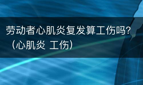劳动者心肌炎复发算工伤吗？（心肌炎 工伤）