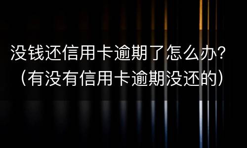没钱还信用卡逾期了怎么办？（有没有信用卡逾期没还的）