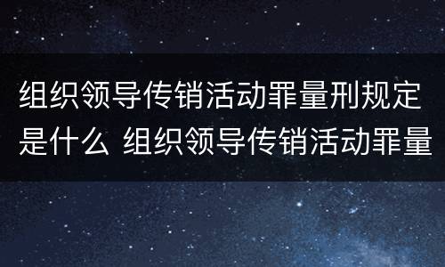 组织领导传销活动罪量刑规定是什么 组织领导传销活动罪量刑规定是什么意思