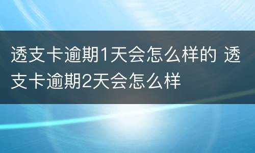 透支卡逾期1天会怎么样的 透支卡逾期2天会怎么样